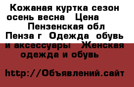 Кожаная куртка сезон осень-весна › Цена ­ 1 200 - Пензенская обл., Пенза г. Одежда, обувь и аксессуары » Женская одежда и обувь   